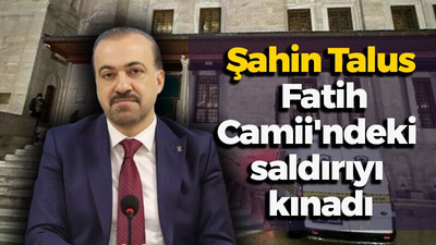 Şahin Talus Fatih Camii'ndeki saldırıyı kınadı