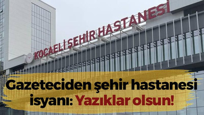 Gazeteciden şehir hastanesi isyanı: Yazıklar olsun!