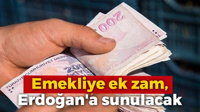 Emekliye ek zam, Erdoğan'a sunulacak