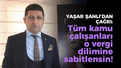 Yaşar Şanlı'dan çağrı: Tüm kamu çalışanları o vergi dilimine sabitlensin!