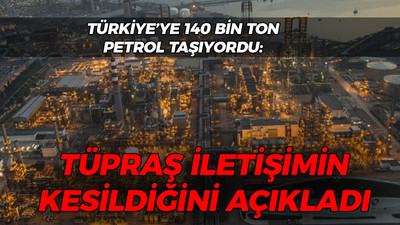 Türkiye'ye 140 bin ton petrol getiriyordu: Tüpraş iletişimin kesildiğini açıkladı