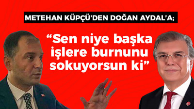 Metehan Küpçü’den Doğan Aydal'a; "Sen niye başka işlere burnunu sokuyorsun ki”