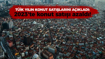 TÜİK yılın konut satışlarını açıkladı: 2023'te konut satışı azaldı!