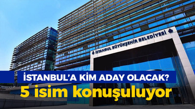 İstanbul'a kim aday olacak? 5 isim konuşuluyor