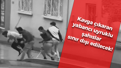 Kavga çıkaran yabancı uyruklu şahıslar sınır dışı edilecek!