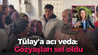 Tülay'a acı veda: Gözyaşları sel oldu