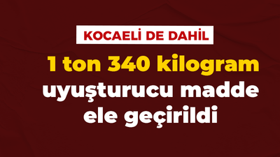 Kocaeli de dahil! 1 ton 340 kilogram uyuşturucu madde ele geçirildi