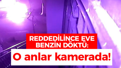 Reddedilince eve benzin döktü: O anlar kamerada!