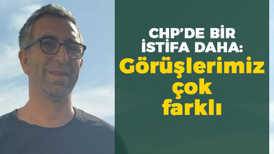 CHP'de bir istifa daha: Görüşlerimiz çok farklı