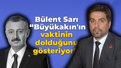 Bülent Sarı “Tahir Büyükakın'ın vaktinin dolduğunu gösteriyor!”