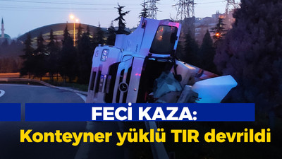 Feci kaza: Konteyner yüklü TIR devrildi