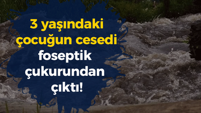 3 yaşındaki çocuğun cesedi foseptik çukurundan çıktı!