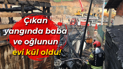 Çıkan yangında baba ve oğlunun evi kül oldu!