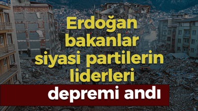 Erdoğan, bakanlar ve siyasi partilerin liderleri depremi andı