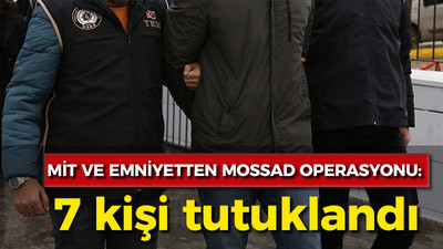 MİT ve Emniyet'ten MOSSAD operasyonu: 7 kişi tutuklandı