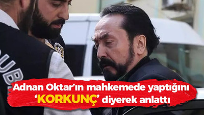 Adnan Oktar’ın mahkemede yaptığını “korkunç” diyerek anlattı