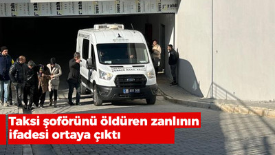 Taksi şoförünü öldüren zanlının ifadesi ortaya çıktı