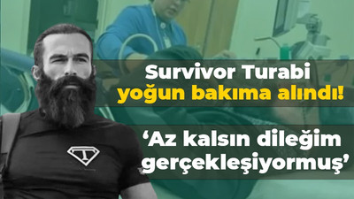 Survivor Turabi yoğun bakıma alındı! ‘Az kalsın dileğim gerçekleşiyormuş’