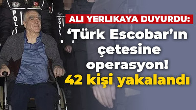 ‘Türk Escobar’ın çetesine operasyon! Ali Yerlikaya duyurdu: 42 kişi yakalandı