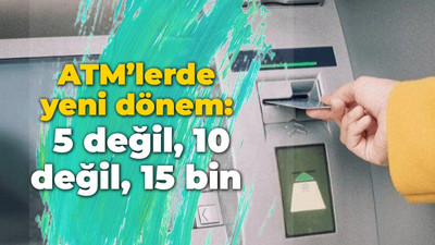 ATM’lerde yeni dönem: 5 değil, 10 değil, 15 bin