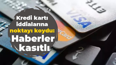 Kredi kartı iddialarına noktayı koydu: Haberler kasıtlı