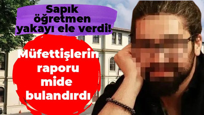 Sapık öğretmen yakayı ele verdi! Müfettişlerin raporu mide bulandırdı