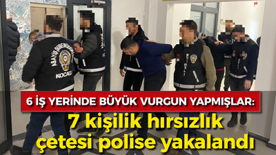 6 iş yerinde büyük vurgun yapmışlar: 7 kişilik hırsızlık çetesi polise yakalandı