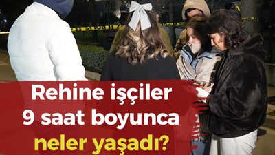 Rehine işçiler 9 saat boyunca neler yaşadı! İşte detaylar...