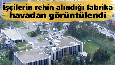 İşçilerin rehin alındığı fabrika havadan görüntülendi