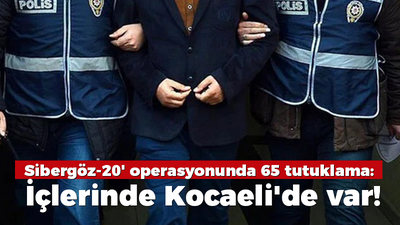 Sibergöz-20' operasyonunda 65 tutuklama: İçlerinde Kocaeli'de var