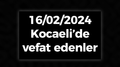 Kocaeli Vefat Edenler 16 Şubat LİSTESİ: 16 Şubat 2024 Kocaeli Bugün Vefat Edenler