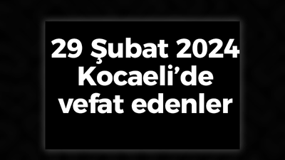 Kocaeli Vefat Edenler 29 Şubat LİSTESİ: 29 Şubat 2024 Kocaeli Bugün Vefat Edenler