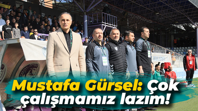 Mustafa Gürsel: Çok çalışmamız lazım!