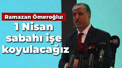 Ramazan Ömeroğlu: 1 Nisan sabahı işe koyulacağız