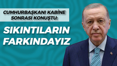 Cumhurbaşkanı Kabine Toplantısı sonrası konuştu: Sıkıntıların farkındayız