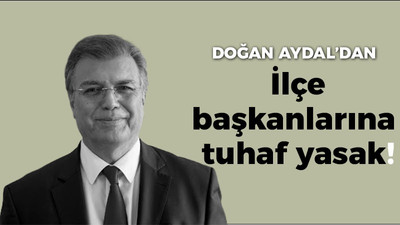 Doğan Aydal’dan ilçe başkanlarına tuhaf yasak!