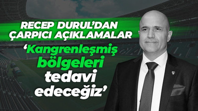 Recep Durul: Kangrenleşmiş bölgeleri tedavi edeceğiz