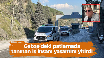 Gebze’deki patlamada tanınan iş insanı yaşamını yitirdi