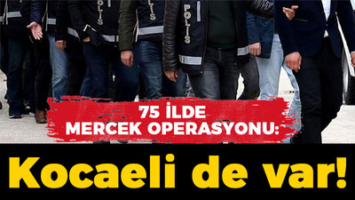 75 ilde Mercek operasyonu: Kocaeli de var!