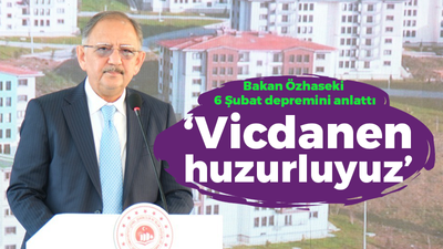 Bakan Özhaseki 6 Şubat depremini anlattı: Vicdanen huzurluyuz