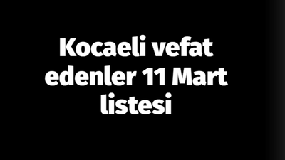 Kocaeli vefat edenler 11 Mart listesi: 11 Mart 2024 Kocaeli’de bugün vefat edenler