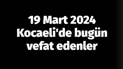 Kocaeli vefat edenler 19 Mart listesi: 19 Mart 2024 Kocaeli'de bugün vefat edenler