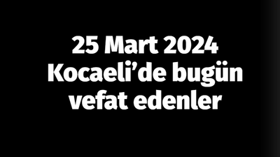 Kocaeli vefat edenler 25 Mart listesi: 25 Mart 2024 Kocaeli’de bugün vefat edenler