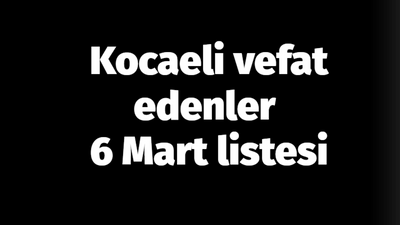 Kocaeli vefat edenler 6 Mart listesi: 6 Mart 2024 Kocaeli'de bugün vefat edenler