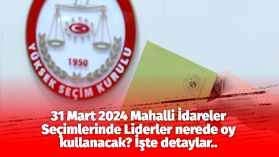 Liderler yerel seçimlerde nerede oy kullanacaklar? İşte detaylar..