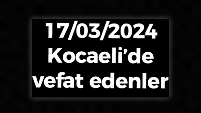 Kocaeli Vefat Edenler 17 Mart LİSTESİ: 17 Mart 2024 Kocaeli Bugün Vefat Edenler