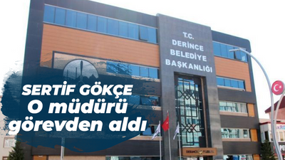 Derince Belediyesinde Sertif Gökçe o müdür görevden aldı