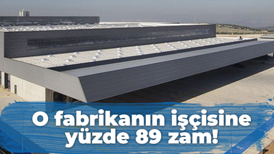 O fabrikanın işçisine yüzde 89 zam!