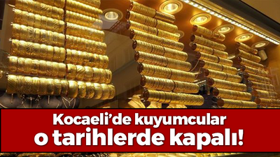 Kocaeli’de kuyumcular o tarihlerde kapalı!