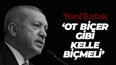 "Ot biçer gibi kelle biçmesi lazım"